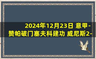 2024年12月23日 意甲-赞帕破门塞夫科建功 威尼斯2-1卡利亚里